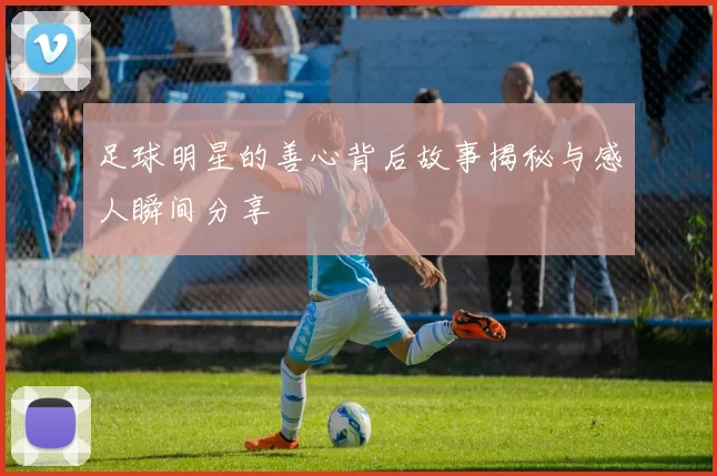 足球明星的善心背后故事揭秘与感人瞬间分享