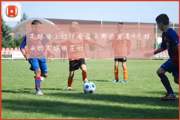 足球场上的传奇盘点那些穿着4号球衣的足球明星们