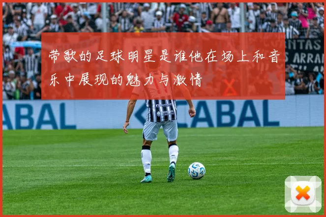 带歌的足球明星是谁他在场上和音乐中展现的魅力与激情