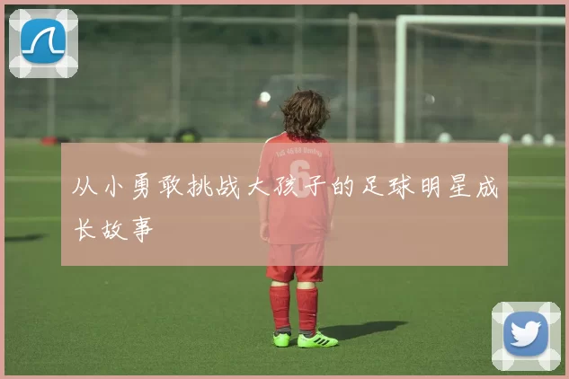 从小勇敢挑战大孩子的足球明星成长故事