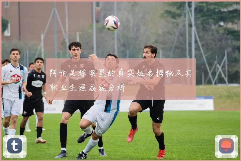 阿伦足球明星的真实姓名揭秘及其职业生涯成就分析