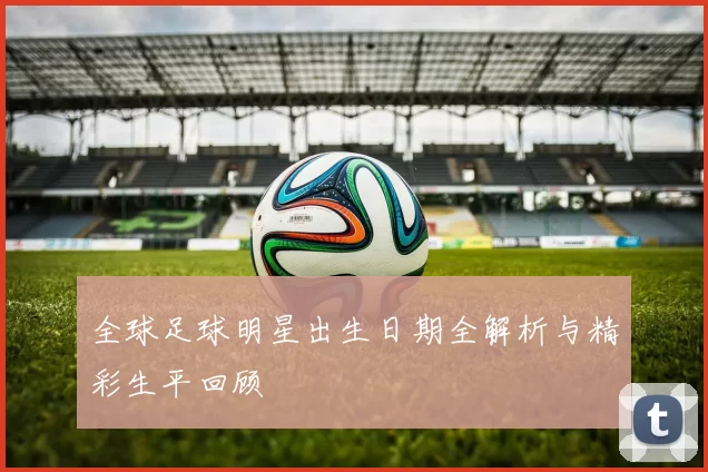 全球足球明星出生日期全解析与精彩生平回顾