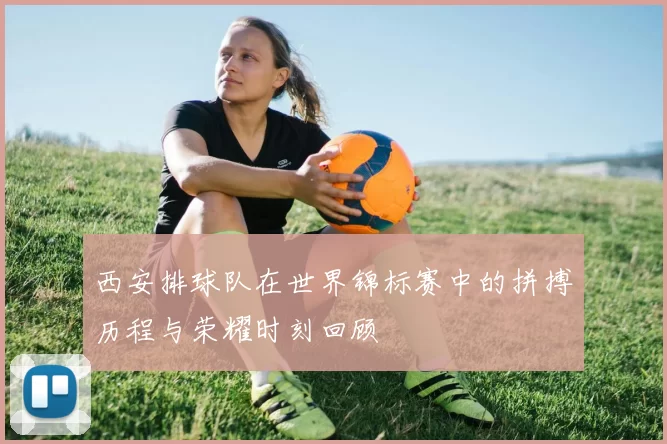 西安排球队在世界锦标赛中的拼搏历程与荣耀时刻回顾