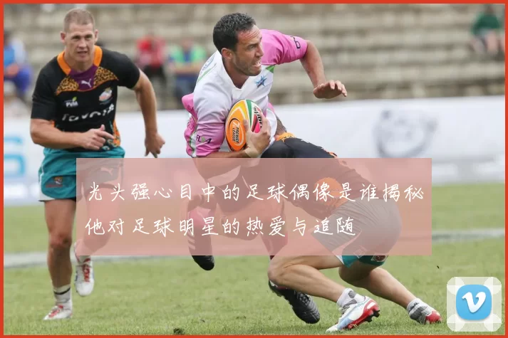 光头强心目中的足球偶像是谁揭秘他对足球明星的热爱与追随