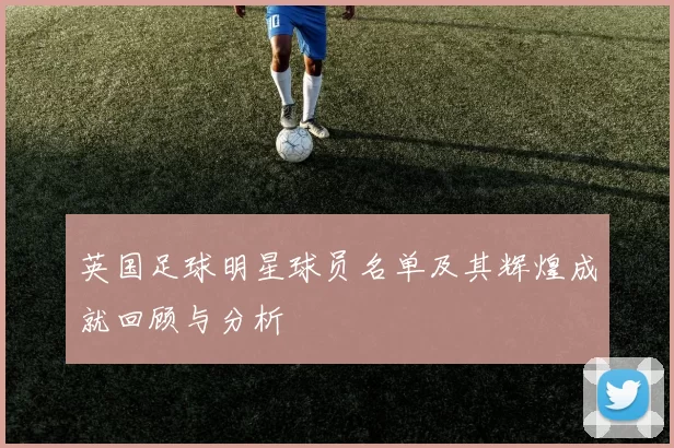 英国足球明星球员名单及其辉煌成就回顾与分析