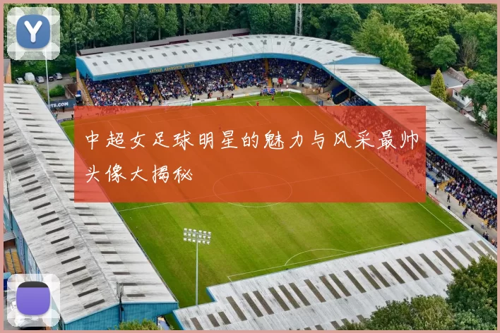 中超女足球明星的魅力与风采最帅头像大揭秘