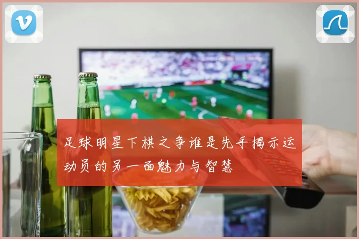 足球明星下棋之争谁是先手揭示运动员的另一面魅力与智慧