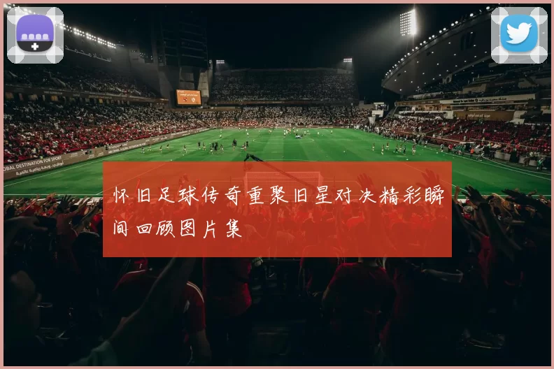 怀旧足球传奇重聚旧星对决精彩瞬间回顾图片集