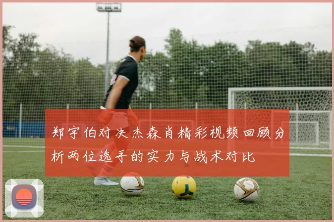 郑宇伯对决杰森肖精彩视频回顾分析两位选手的实力与战术对比