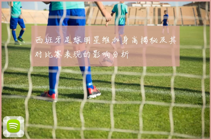 西班牙足球明星维加身高揭秘及其对比赛表现的影响分析