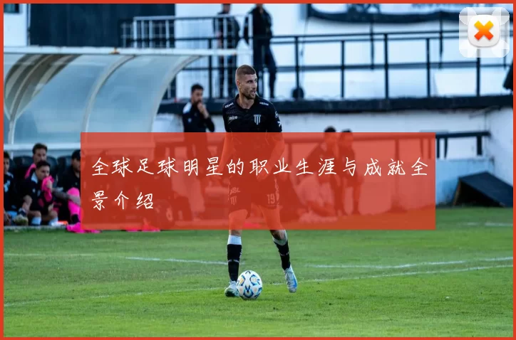 全球足球明星的职业生涯与成就全景介绍