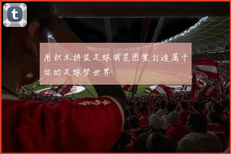 用积木拼装足球明星图案打造属于你的足球梦世界