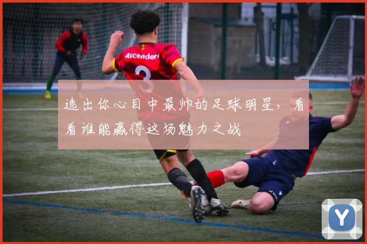 选出你心目中最帅的足球明星，看看谁能赢得这场魅力之战