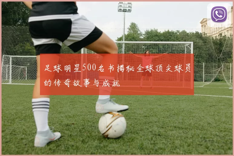 足球明星500名书揭秘全球顶尖球员的传奇故事与成就