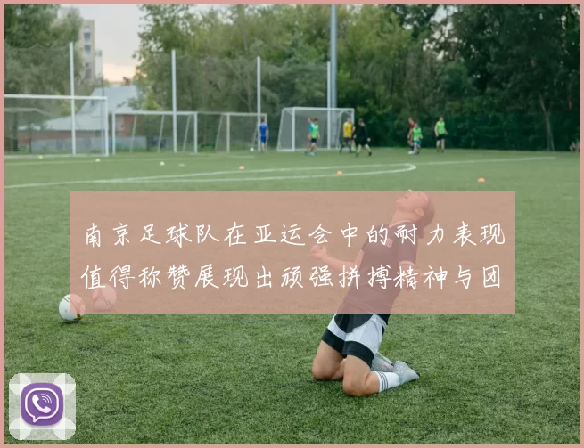 南京足球队在亚运会中的耐力表现值得称赞展现出顽强拼搏精神与团队协作能力