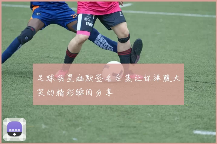 足球明星幽默签名合集让你捧腹大笑的精彩瞬间分享