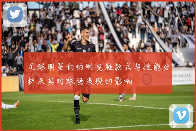 足球明星们的耐克鞋款式与性能分析及其对球场表现的影响