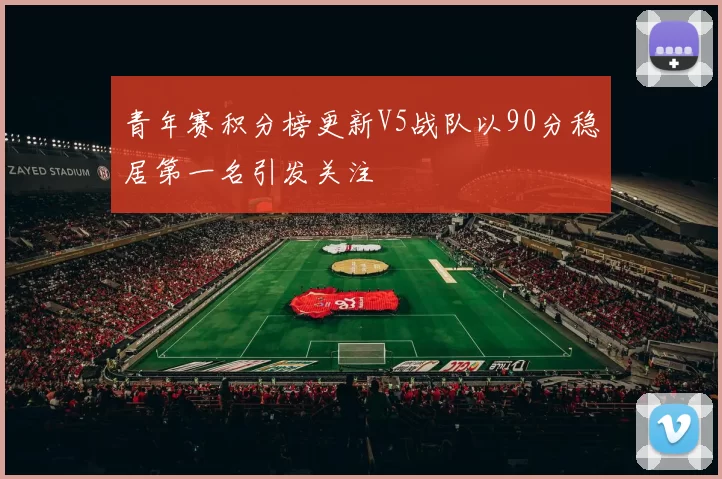 青年赛积分榜更新V5战队以90分稳居第一名引发关注