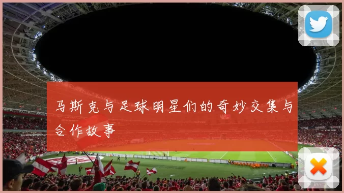 马斯克与足球明星们的奇妙交集与合作故事