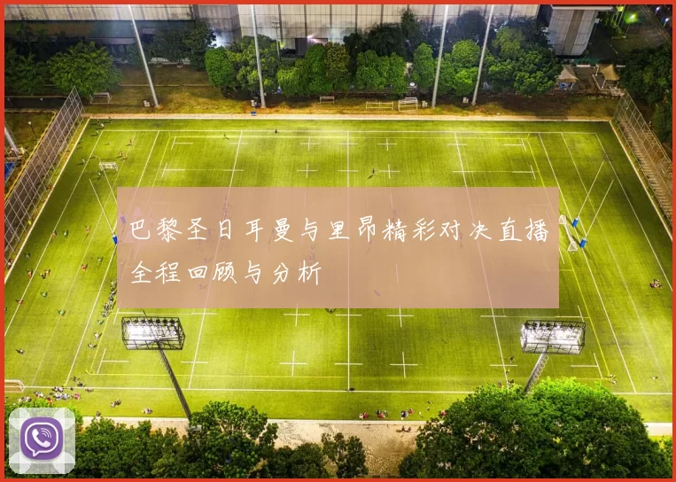巴黎圣日耳曼与里昂精彩对决直播全程回顾与分析