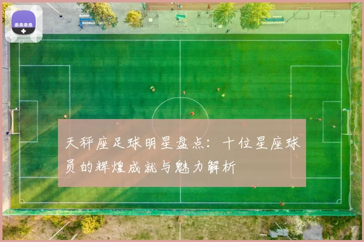 天秤座足球明星盘点：十位星座球员的辉煌成就与魅力解析