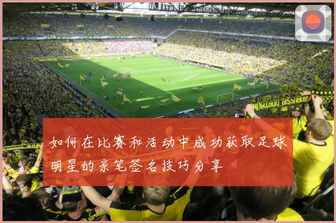 如何在比赛和活动中成功获取足球明星的亲笔签名技巧分享