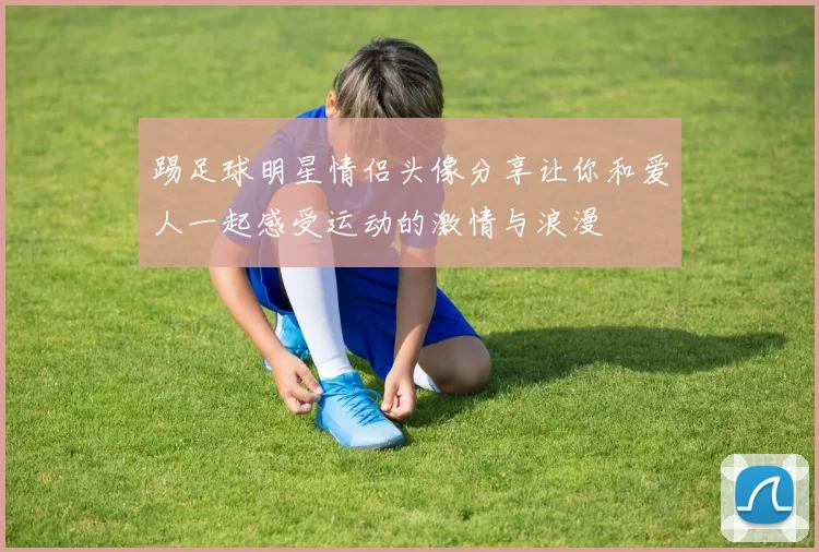 踢足球明星情侣头像分享让你和爱人一起感受运动的激情与浪漫