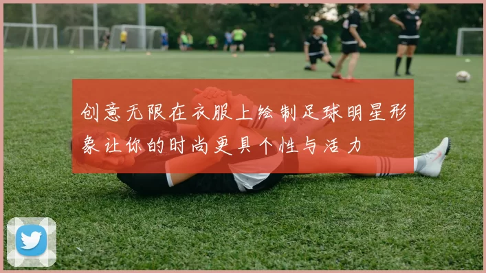 创意无限在衣服上绘制足球明星形象让你的时尚更具个性与活力