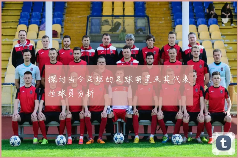 探讨当今足坛的足球明星及其代表性球员分析