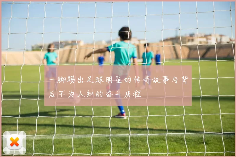 一脚踢出足球明星的传奇故事与背后不为人知的奋斗历程