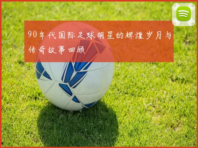 90年代国际足球明星的辉煌岁月与传奇故事回顾