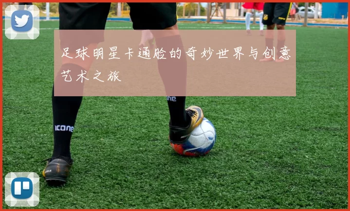 足球明星卡通脸的奇妙世界与创意艺术之旅