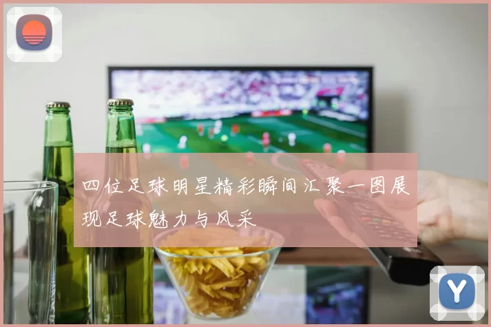 四位足球明星精彩瞬间汇聚一图展现足球魅力与风采