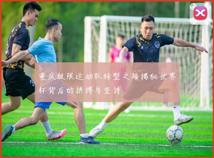 重庆极限运动队转型之路揭秘世界杯背后的拼搏与坚持