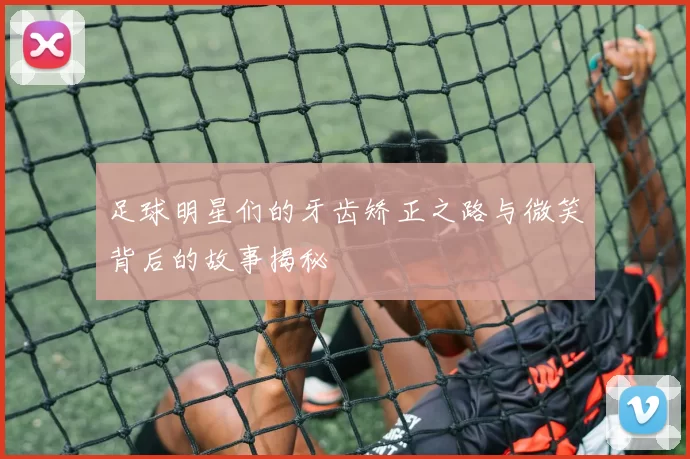 足球明星们的牙齿矫正之路与微笑背后的故事揭秘
