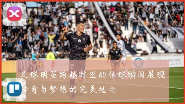 足球明星跨越时空的传球瞬间展现传奇与梦想的完美结合