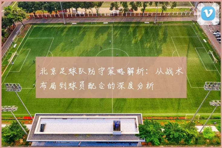北京足球队防守策略解析：从战术布局到球员配合的深度分析