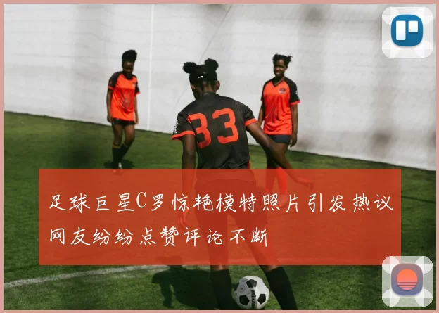 足球巨星C罗惊艳模特照片引发热议网友纷纷点赞评论不断