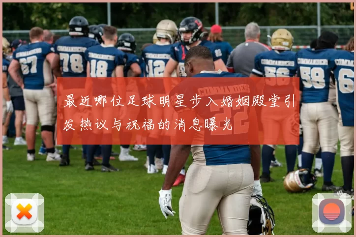 最近哪位足球明星步入婚姻殿堂引发热议与祝福的消息曝光