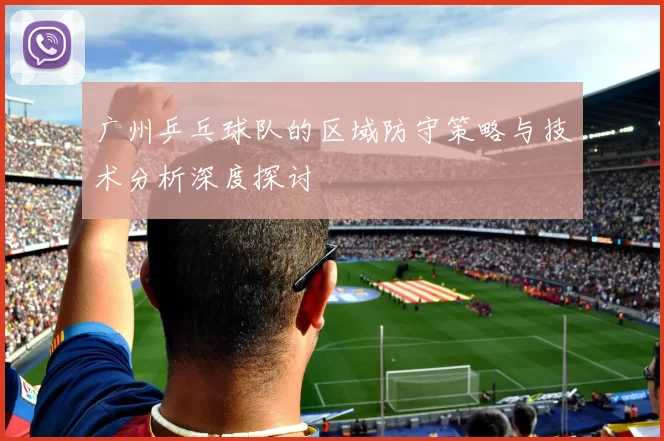 广州乒乓球队的区域防守策略与技术分析深度探讨