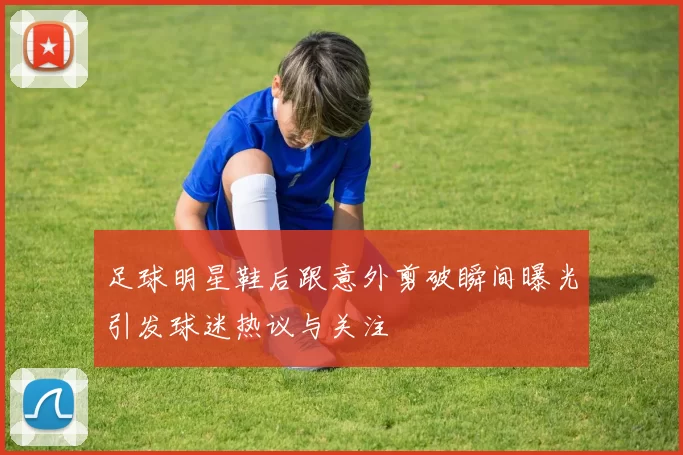 足球明星鞋后跟意外剪破瞬间曝光引发球迷热议与关注