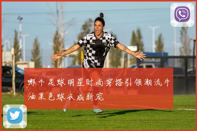 哪个足球明星时尚穿搭引领潮流牛油果色球衣成新宠