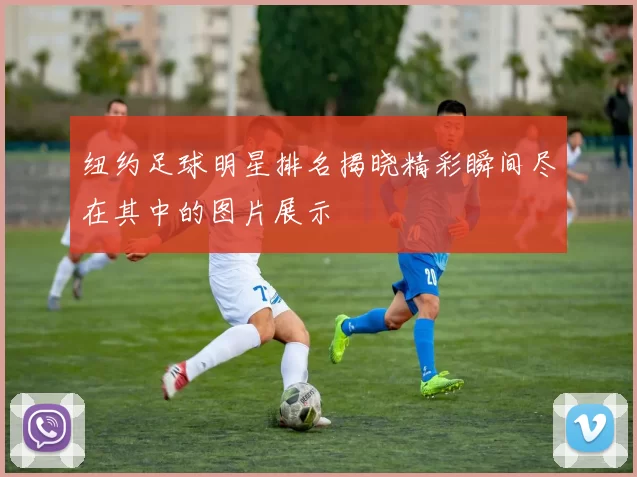 纽约足球明星排名揭晓精彩瞬间尽在其中的图片展示