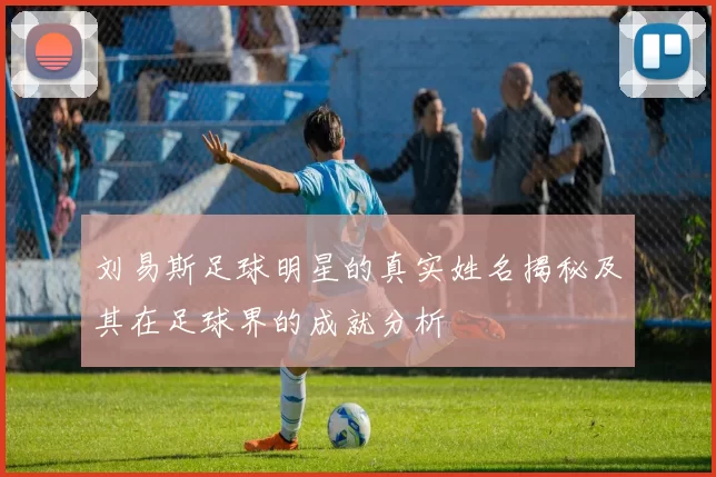 刘易斯足球明星的真实姓名揭秘及其在足球界的成就分析