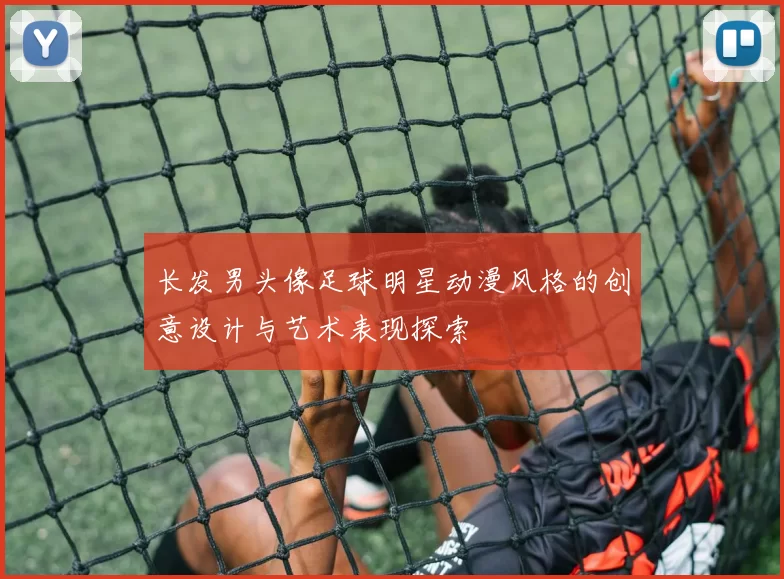长发男头像足球明星动漫风格的创意设计与艺术表现探索