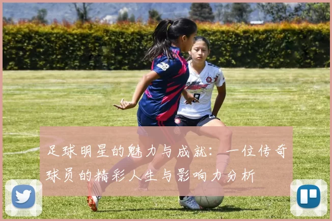 足球明星的魅力与成就：一位传奇球员的精彩人生与影响力分析