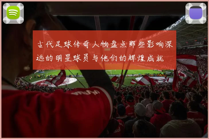 古代足球传奇人物盘点那些影响深远的明星球员与他们的辉煌成就