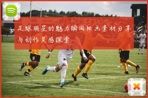 足球明星的魅力瞬间绘画素材分享与创作灵感探索