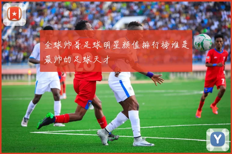 全球帅哥足球明星颜值排行榜谁是最帅的足球天才