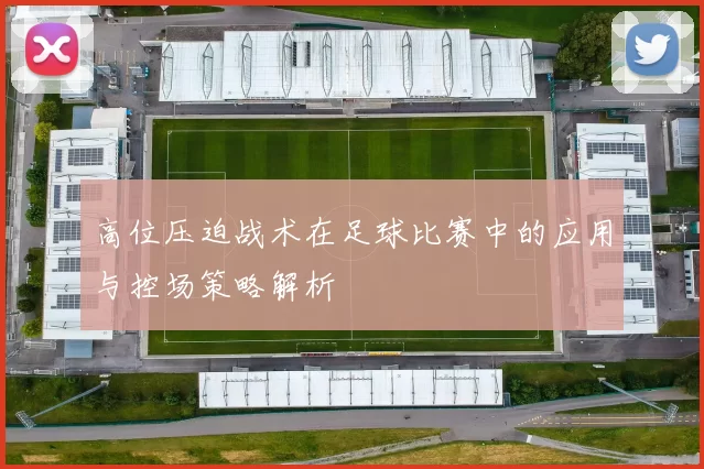 高位压迫战术在足球比赛中的应用与控场策略解析
